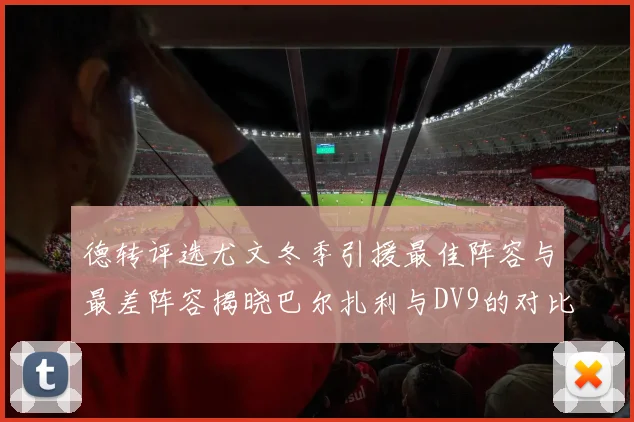 德转评选尤文冬季引援最佳阵容与最差阵容揭晓巴尔扎利与DV9的对比分析