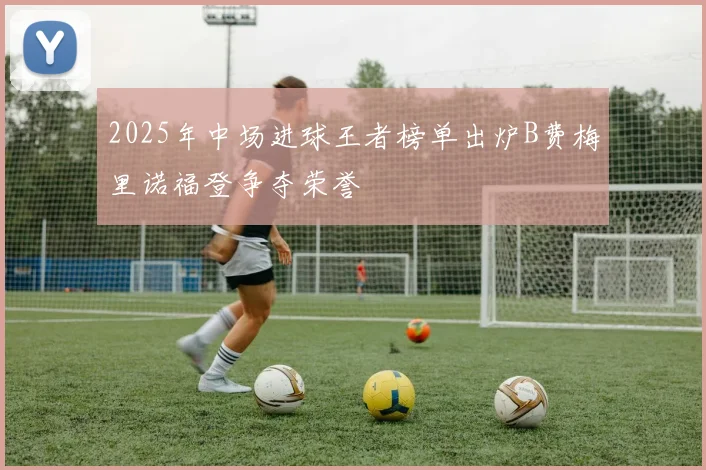 2025年中场进球王者榜单出炉B费梅里诺福登争夺荣誉
