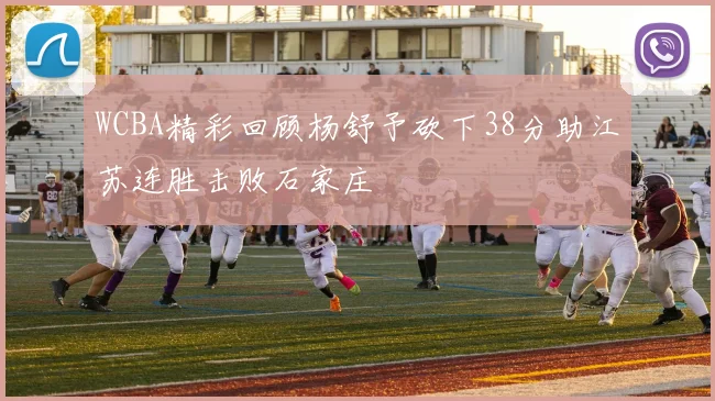 WCBA精彩回顾杨舒予砍下38分助江苏连胜击败石家庄
