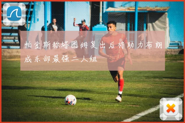 帕金斯称塔图姆复出后将助力布朗成东部最强二人组