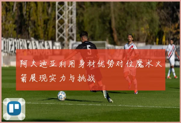 阿夫迪亚利用身材优势对位魔术火箭展现实力与挑战