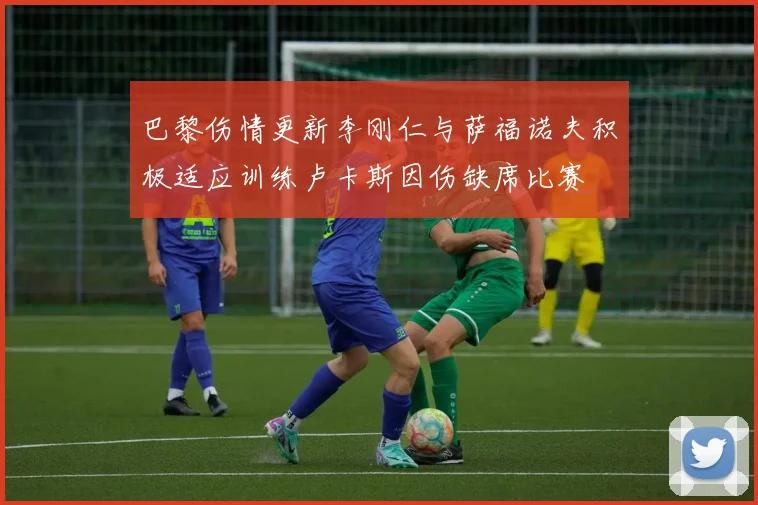 巴黎伤情更新李刚仁与萨福诺夫积极适应训练卢卡斯因伤缺席比赛