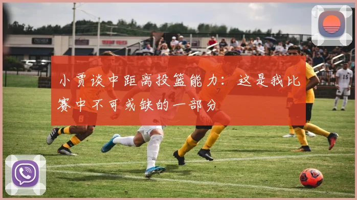 小贾谈中距离投篮能力：这是我比赛中不可或缺的一部分