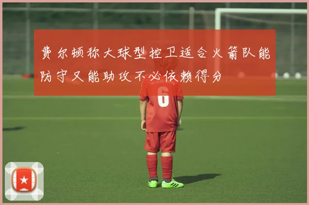 费尔顿称大球型控卫适合火箭队能防守又能助攻不必依赖得分