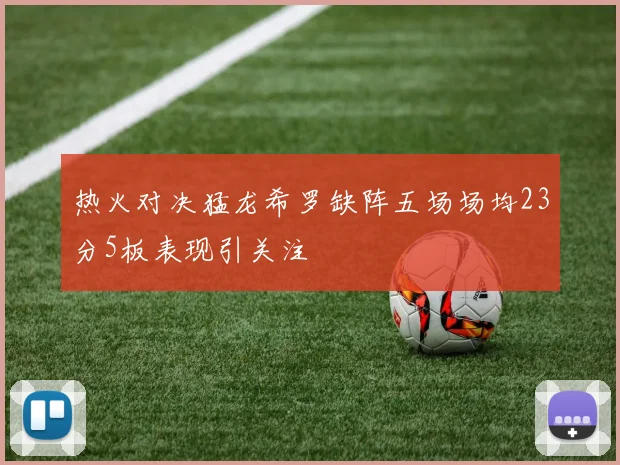 热火对决猛龙希罗缺阵五场场均23分5板表现引关注