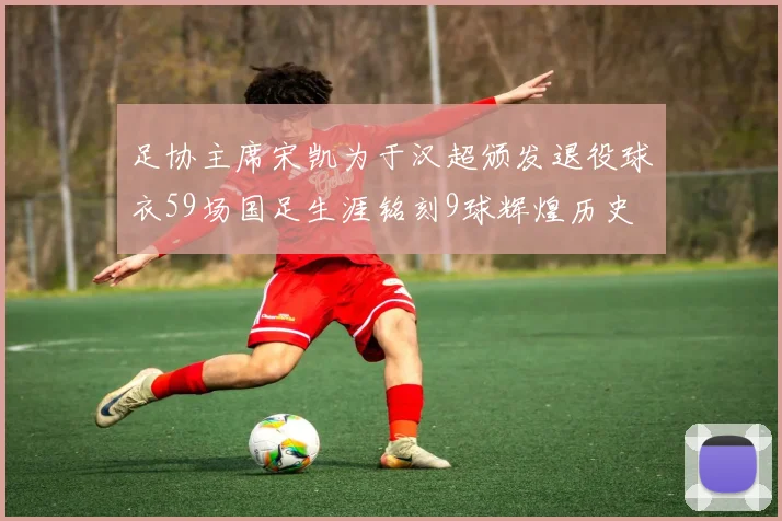 足协主席宋凯为于汉超颁发退役球衣59场国足生涯铭刻9球辉煌历史