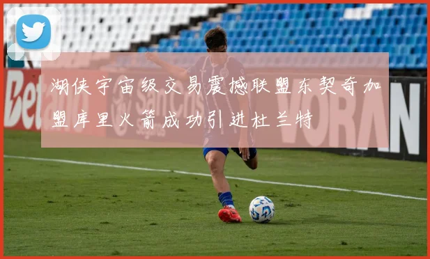 湖侠宇宙级交易震撼联盟东契奇加盟库里火箭成功引进杜兰特