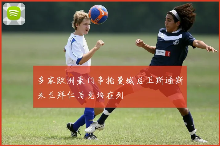 多家欧洲豪门争抢曼城后卫斯通斯米兰拜仁马竞均在列