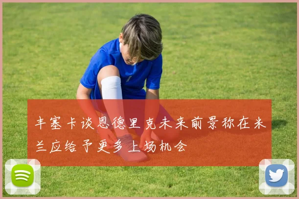 丰塞卡谈恩德里克未来前景称在米兰应给予更多上场机会