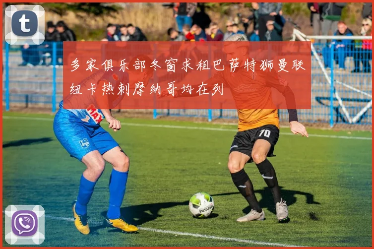 多家俱乐部冬窗求租巴萨特狮曼联纽卡热刺摩纳哥均在列