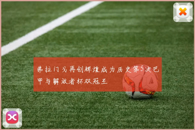 弗拉门戈再创辉煌成为历史第5次巴甲与解放者杯双冠王