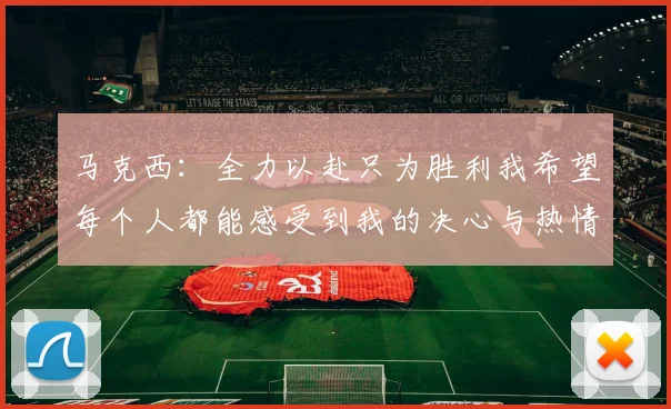 马克西：全力以赴只为胜利我希望每个人都能感受到我的决心与热情