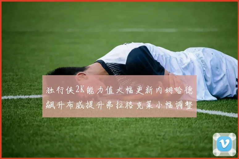 独行侠2K能力值大幅更新内姆哈德飙升布威提升弗拉格克莱小幅调整