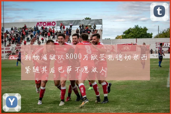 利物浦欲以8000万欧签孔德切尔西紧随其后巴萨不愿放人