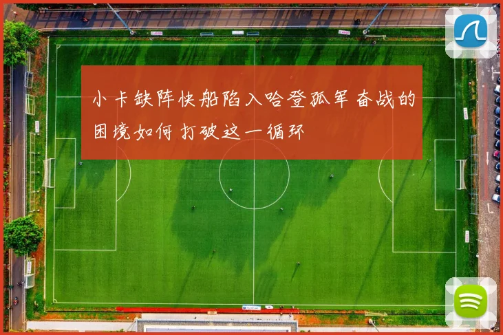 小卡缺阵快船陷入哈登孤军奋战的困境如何打破这一循环