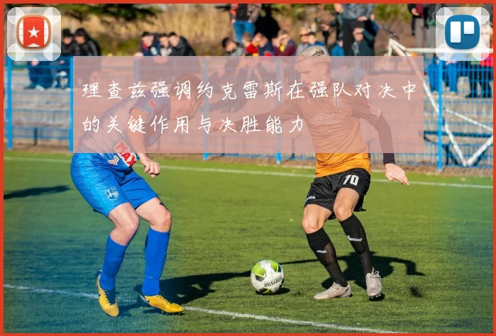 理查兹强调约克雷斯在强队对决中的关键作用与决胜能力