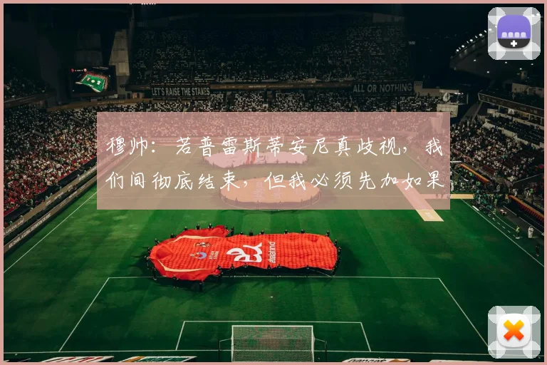 穆帅：若普雷斯蒂安尼真歧视，我们间彻底结束，但我必须先加如果