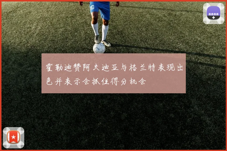霍勒迪赞阿夫迪亚与格兰特表现出色并表示会抓住得分机会