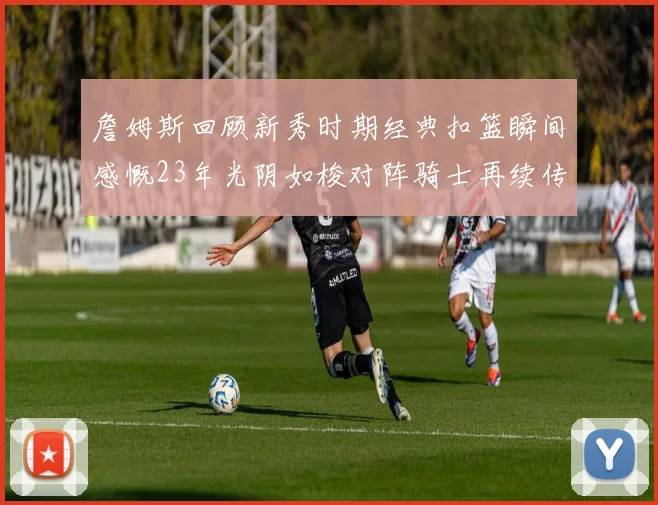 詹姆斯回顾新秀时期经典扣篮瞬间感慨23年光阴如梭对阵骑士再续传奇