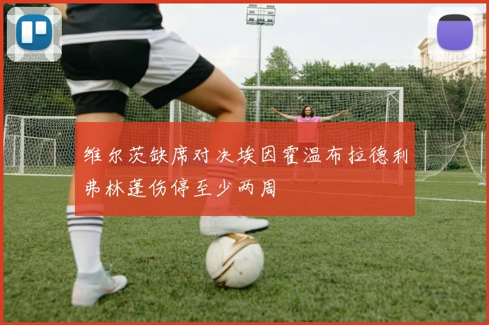 维尔茨缺席对决埃因霍温布拉德利弗林蓬伤停至少两周