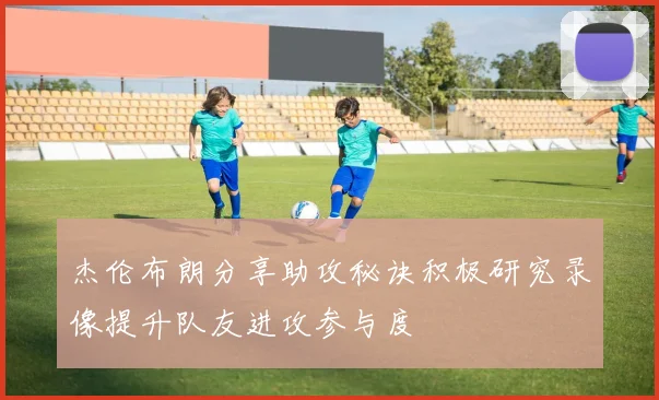 杰伦布朗分享助攻秘诀积极研究录像提升队友进攻参与度