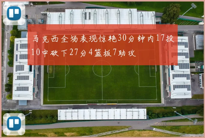马克西全场表现惊艳30分钟内17投10中砍下27分4篮板7助攻