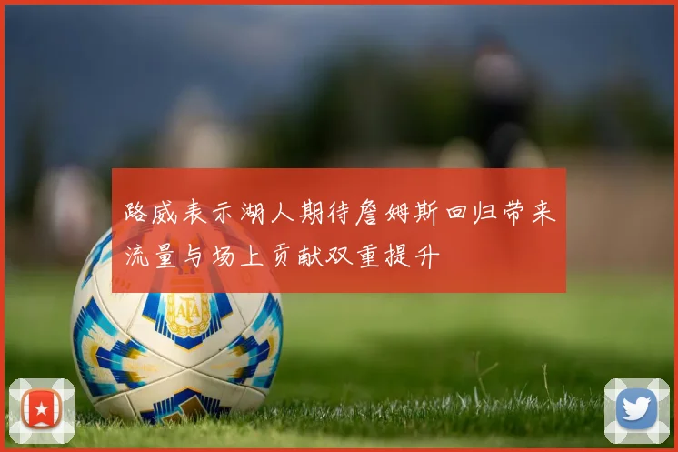路威表示湖人期待詹姆斯回归带来流量与场上贡献双重提升