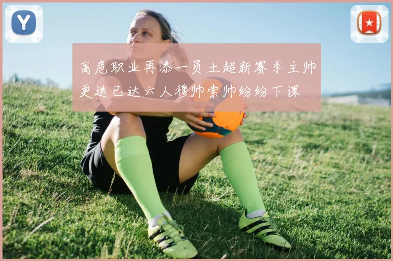 高危职业再添一员土超新赛季主帅更迭已达六人穆帅索帅纷纷下课