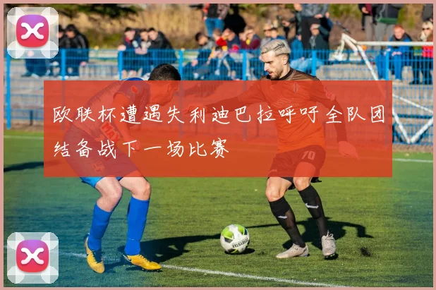 欧联杯遭遇失利迪巴拉呼吁全队团结备战下一场比赛