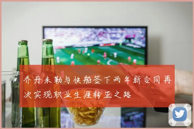 乔丹米勒与快船签下两年新合同再次实现职业生涯转正之路