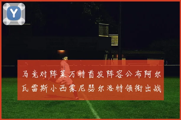 马竞对阵莱万特首发阵容公布阿尔瓦雷斯小西蒙尼瑟尔洛特领衔出战