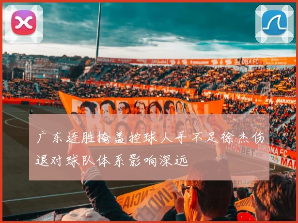 广东连胜掩盖控球人手不足徐杰伤退对球队体系影响深远
