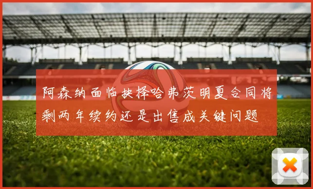 阿森纳面临抉择哈弗茨明夏合同将剩两年续约还是出售成关键问题