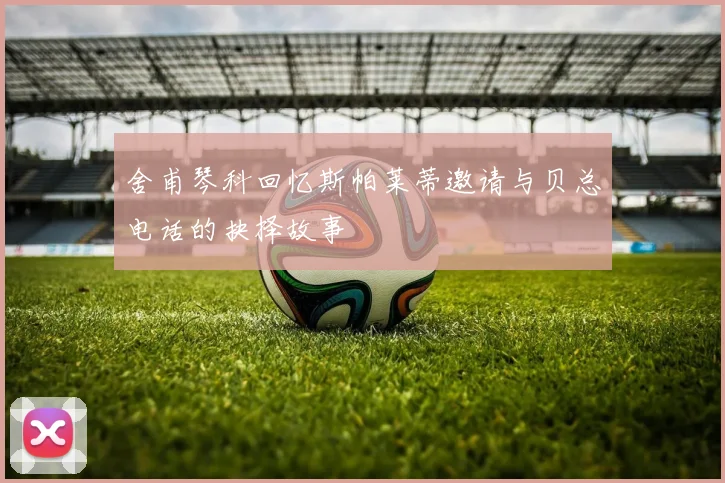 舍甫琴科回忆斯帕莱蒂邀请与贝总电话的抉择故事