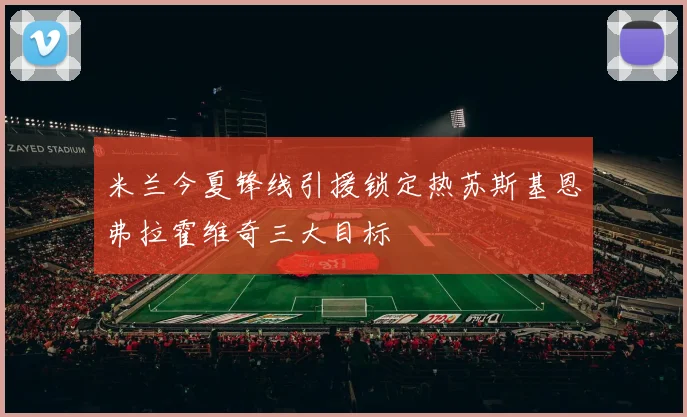 米兰今夏锋线引援锁定热苏斯基恩弗拉霍维奇三大目标