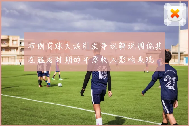布朗罚球失误引发争议解说调侃其在猛龙时期的丰厚收入影响表现