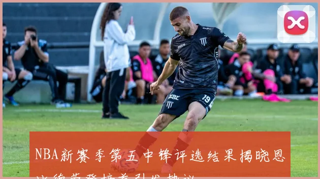 NBA新赛季第五中锋评选结果揭晓恩比德荣登榜首引发热议