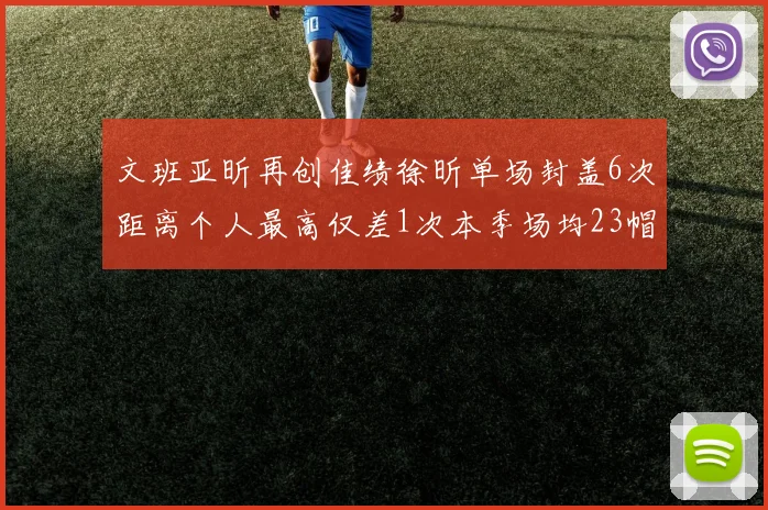 文班亚昕再创佳绩徐昕单场封盖6次距离个人最高仅差1次本季场均23帽领跑联盟