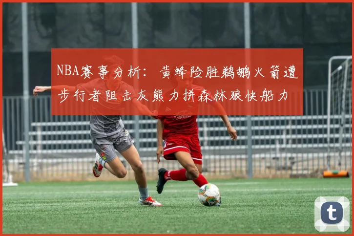 NBA赛事分析：黄蜂险胜鹈鹕火箭遭步行者阻击灰熊力拼森林狼快船力克76人