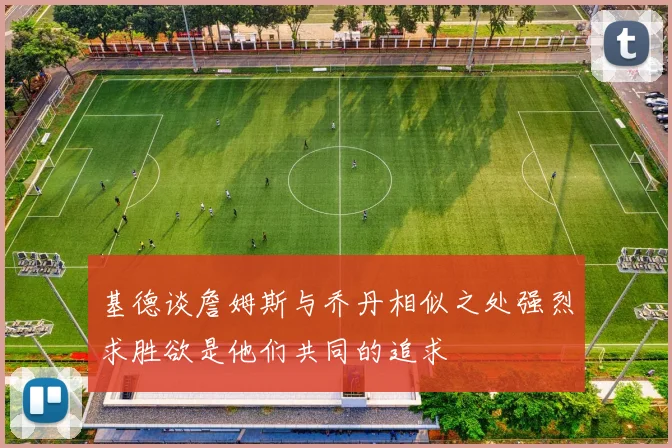 基德谈詹姆斯与乔丹相似之处强烈求胜欲是他们共同的追求