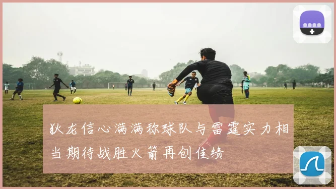 狄龙信心满满称球队与雷霆实力相当期待战胜火箭再创佳绩