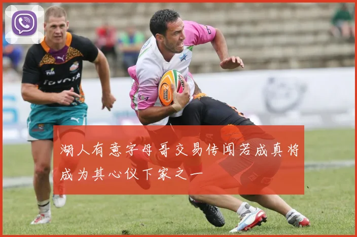 湖人有意字母哥交易传闻若成真将成为其心仪下家之一