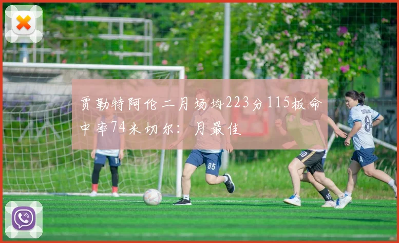 贾勒特阿伦二月场均223分115板命中率74米切尔：月最佳