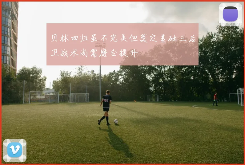 贝林回归虽不完美但奠定基础三后卫战术尚需磨合提升