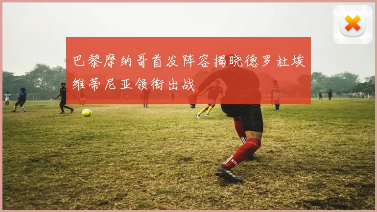 巴黎摩纳哥首发阵容揭晓德罗杜埃维蒂尼亚领衔出战