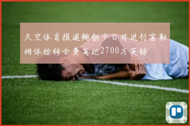 天空体育报道鲍勃今日将进行富勒姆体检转会费高达2700万英镑