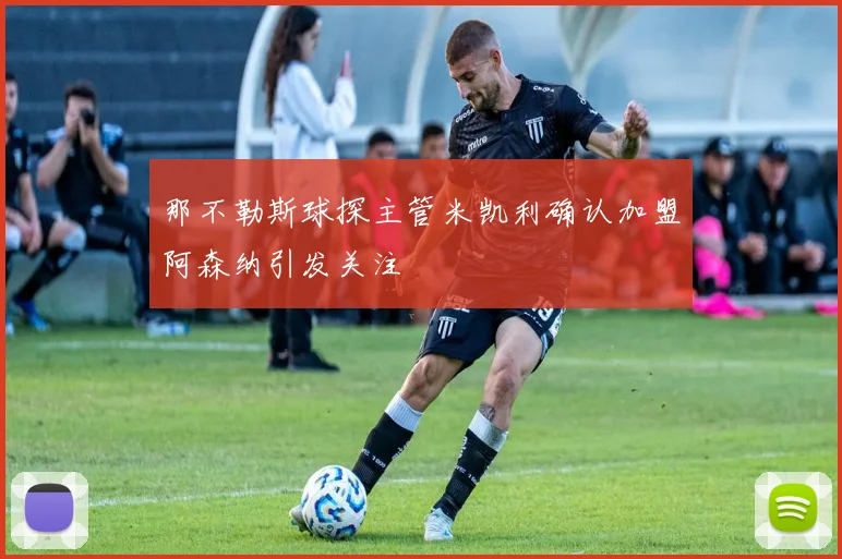 那不勒斯球探主管米凯利确认加盟阿森纳引发关注