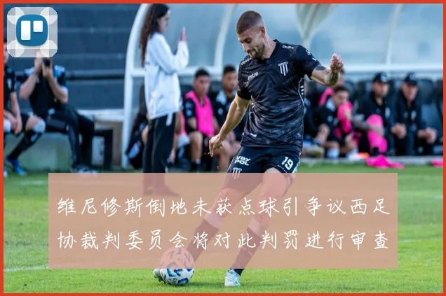 维尼修斯倒地未获点球引争议西足协裁判委员会将对此判罚进行审查