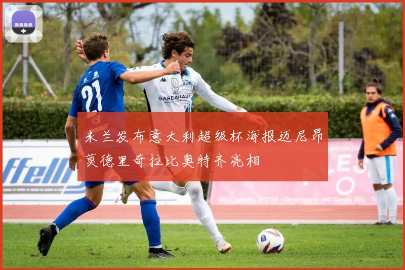 米兰发布意大利超级杯海报迈尼昂莫德里奇拉比奥特齐亮相