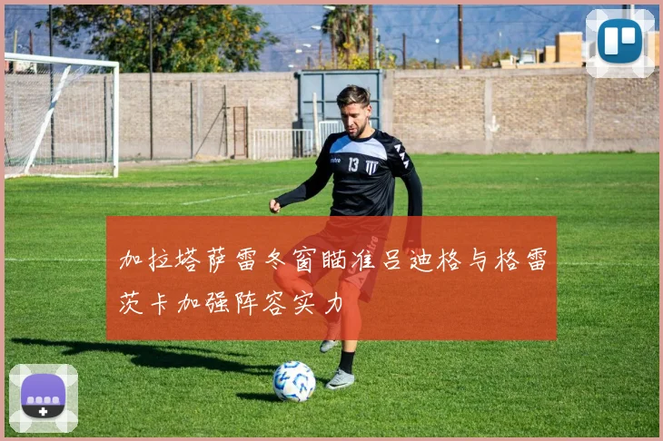 加拉塔萨雷冬窗瞄准吕迪格与格雷茨卡加强阵容实力